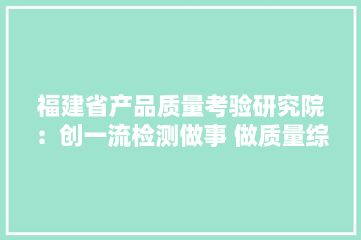 福建省产品质量考验研究院：创一流检测做事 做质量综合解决筹划供应者