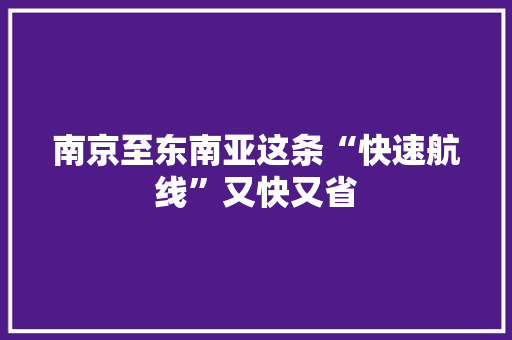 南京至东南亚这条“快速航线”又快又省