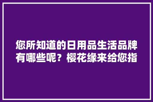 您所知道的日用品生活品牌有哪些呢？樱花缘来给您指点