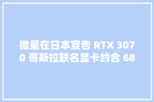 微星在日本宣告 RTX 3070 哥斯拉联名显卡约合 6879 元