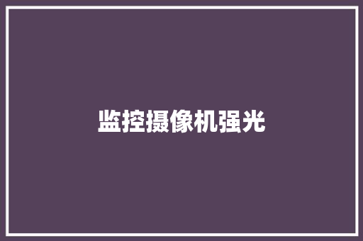 监控摄像机强光,摄像头监控哪个品牌好。