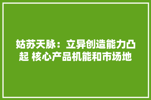 姑苏天脉：立异创造能力凸起 核心产品机能和市场地位居于行业前列