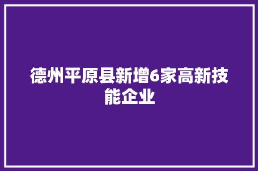 德州平原县新增6家高新技能企业