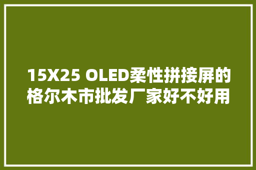 15X25 OLED柔性拼接屏的格尔木市批发厂家好不好用？