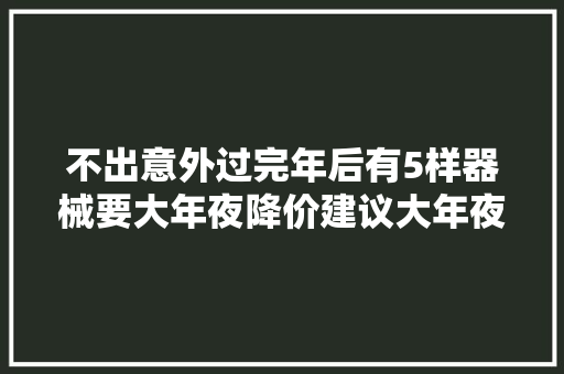 不出意外过完年后有5样器械要大年夜降价建议大年夜家先别着急去买