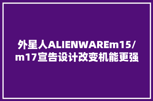 外星人ALIENWAREm15/m17宣告设计改变机能更强