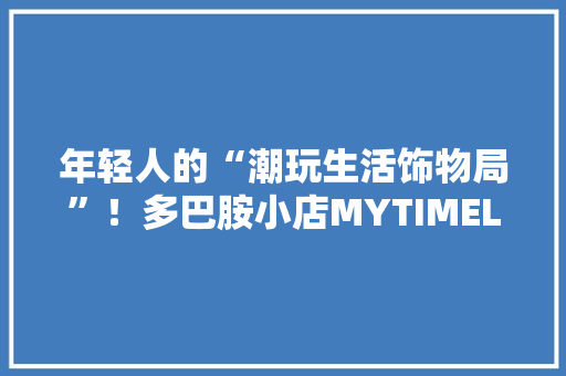 年轻人的“潮玩生活饰物局”！多巴胺小店MYTIMELAB入驻上海静安大年夜悦城
