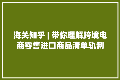 海关知乎 | 带你理解跨境电商零售进口商品清单轨制