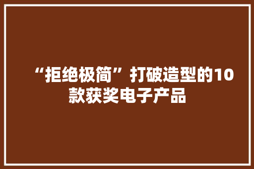 “拒绝极简”打破造型的10款获奖电子产品