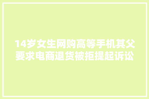 14岁女生网购高等手机其父要求电商退货被拒提起诉讼 法官详解裁判原则