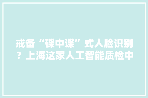 戒备“碟中谍”式人脸识别？上海这家人工智能质检中央“一站式”测评