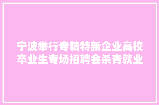宁波举行专精特新企业高校卒业生专场招聘会杀青就业意向超1000人