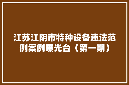 江苏江阴市特种设备违法范例案例曝光台（第一期）