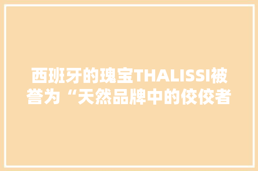 西班牙的瑰宝THALISSI被誉为“天然品牌中的佼佼者”