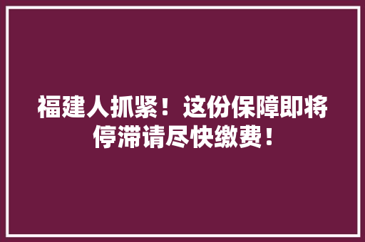 福建人抓紧！这份保障即将停滞请尽快缴费！