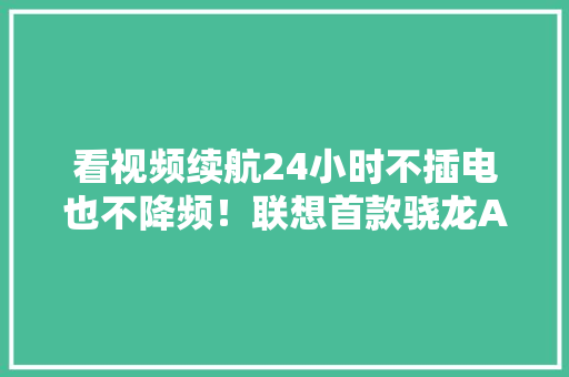 看视频续航24小时不插电也不降频！联想首款骁龙AIPC 9999开售