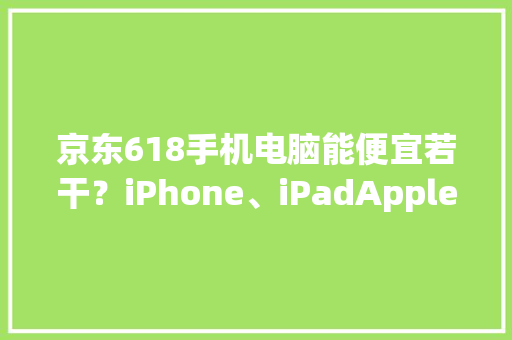 京东618手机电脑能便宜若干？iPhone、iPadApple 买到最低价？