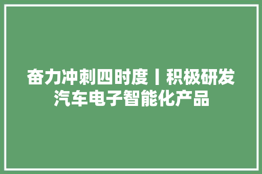 奋力冲刺四时度丨积极研发汽车电子智能化产品