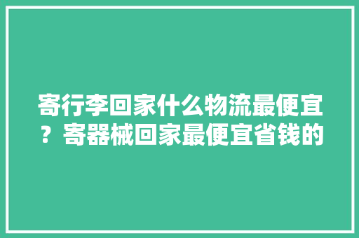 寄行李回家什么物流最便宜？寄器械回家最便宜省钱的物流分享