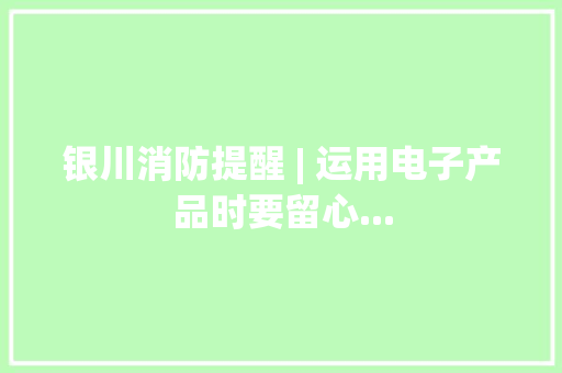银川消防提醒 | 运用电子产品时要留心...