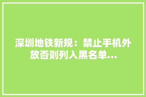 深圳地铁新规：禁止手机外放否则列入黑名单…