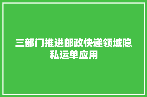 三部门推进邮政快递领域隐私运单应用
