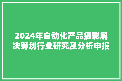 2024年自动化产品摄影解决筹划行业研究及分析申报