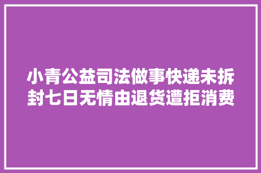 小青公益司法做事快递未拆封七日无情由退货遭拒消费者该怎么办？