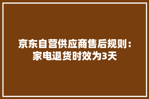 京东自营供应商售后规则：家电退货时效为3天