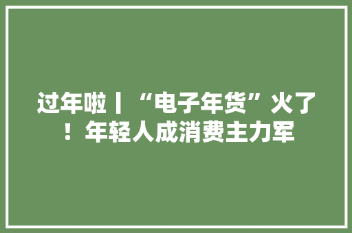 过年啦丨“电子年货”火了！年轻人成消费主力军