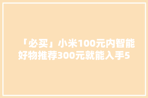 「必买」小米100元内智能好物推荐300元就能入手5款