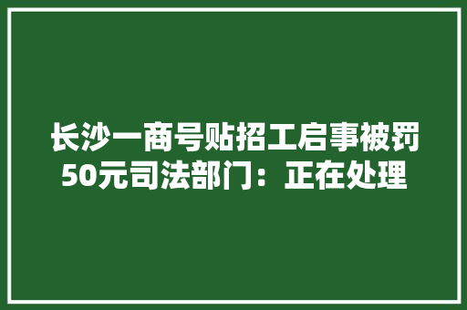 长沙一商号贴招工启事被罚50元司法部门：正在处理