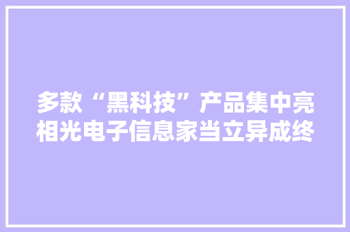 多款“黑科技”产品集中亮相光电子信息家当立异成终年夜会