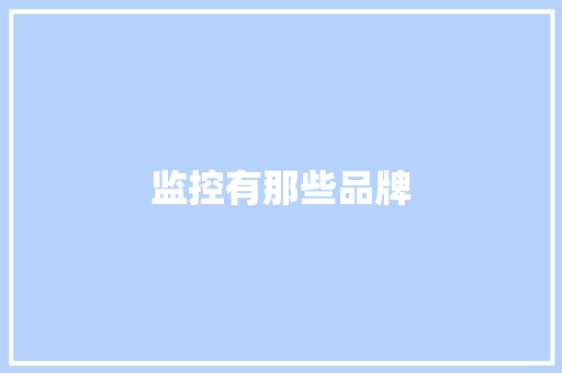 监控有那些品牌,摄像头监控哪个品牌好。