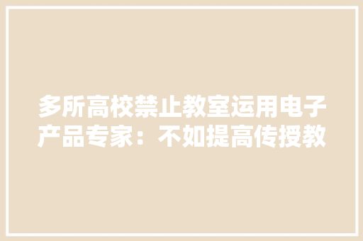 多所高校禁止教室运用电子产品专家：不如提高传授教化质量