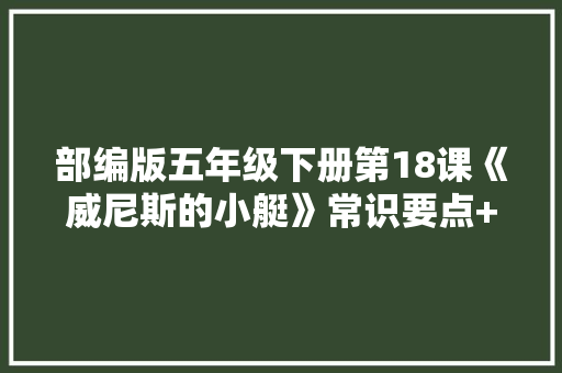 部编版五年级下册第18课《威尼斯的小艇》常识要点+图文讲解