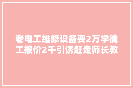 老电工维修设备要2万学徒工报价2千引诱赶走师长教师傅就出事了