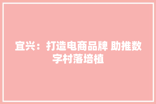 宜兴：打造电商品牌 助推数字村落培植