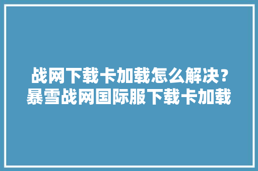 战网下载卡加载怎么解决？暴雪战网国际服下载卡加载解决方法
