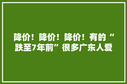 降价！降价！降价！有的“跌至7年前”很多广东人爱吃