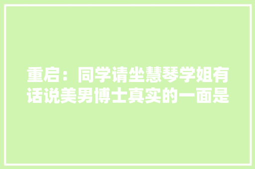 重启：同学请坐慧琴学姐有话说美男博士真实的一面是这样的美