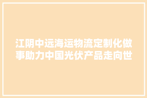 江阴中远海运物流定制化做事助力中国光伏产品走向世界