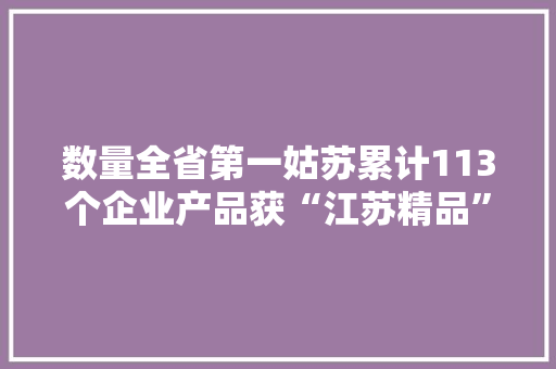 数量全省第一姑苏累计113个企业产品获“江苏精品”认证
