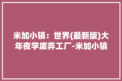 米加小镇：世界(最新版)大年夜学废弃工厂-米加小镇世界工厂版最新版
