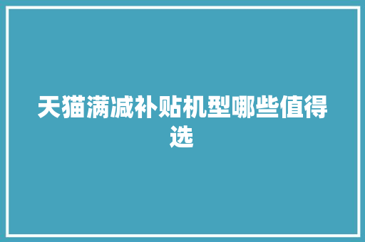 天猫满减补贴机型哪些值得选