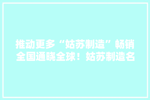 推动更多“姑苏制造”畅销全国通晓全球！姑苏制造名品中央正式启用