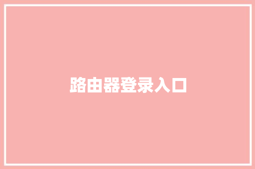 路由器登录入口,路由器如何与光猫连接。