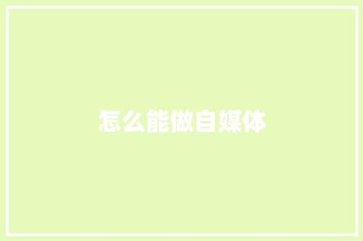 怎么能做自媒体,媒体网站有哪些。