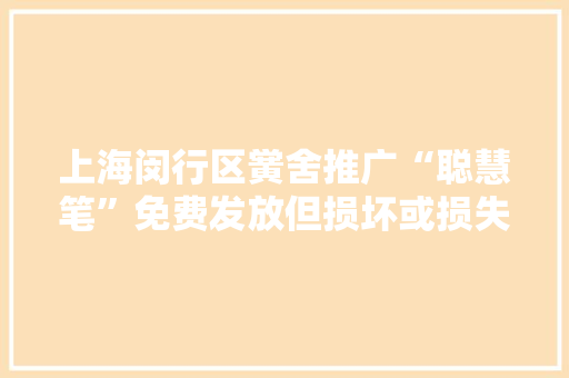 上海闵行区黉舍推广“聪慧笔”免费发放但损坏或损失赔500元
