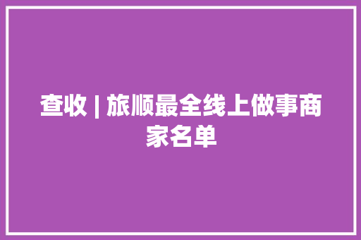 查收 | 旅顺最全线上做事商家名单